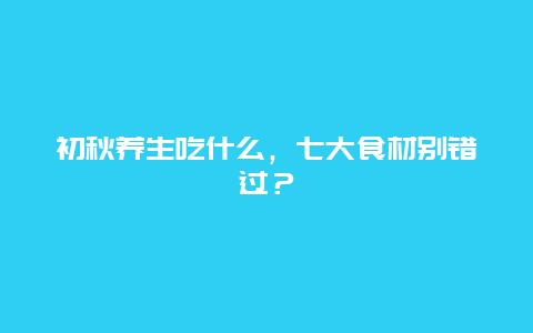 初秋养生吃什么，七大食材别错过？