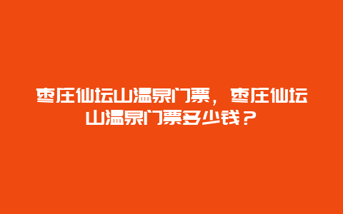 枣庄仙坛山温泉门票，枣庄仙坛山温泉门票多少钱？