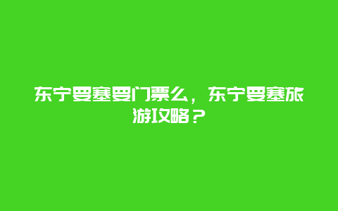 东宁要塞要门票么，东宁要塞旅游攻略？