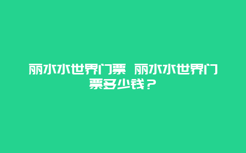 丽水水世界门票 丽水水世界门票多少钱？