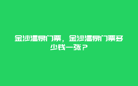 金沙温泉门票，金沙温泉门票多少钱一张？