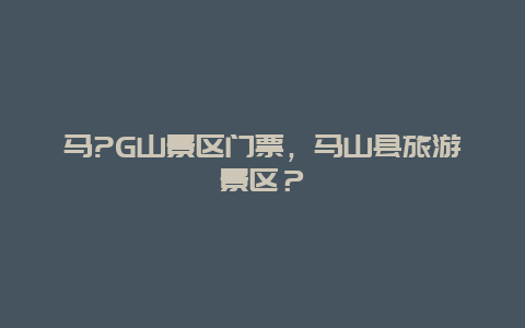 马?G山景区门票，马山县旅游景区？