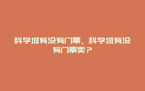 科学城有没有门票，科学城有没有门票卖？