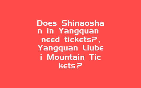 Does Shinaoshan in Yangquan need tickets?，Yangquan Liubei Mountain Tickets？