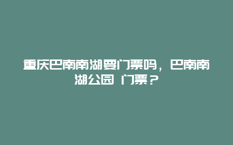 重庆巴南南湖要门票吗，巴南南湖公园 门票？