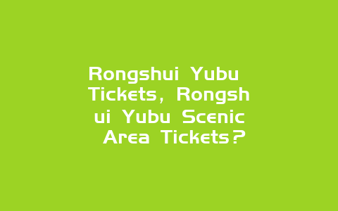 Rongshui Yubu Tickets，Rongshui Yubu Scenic Area Tickets？