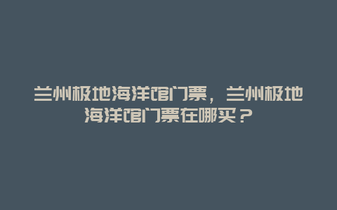 兰州极地海洋馆门票，兰州极地海洋馆门票在哪买？