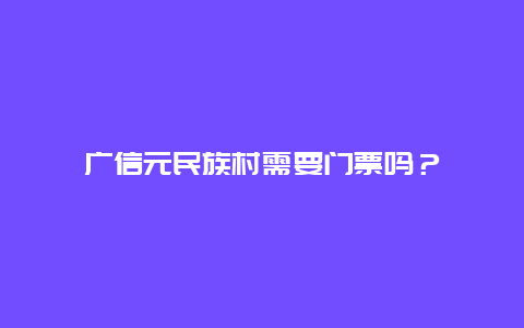 广信元民族村需要门票吗？