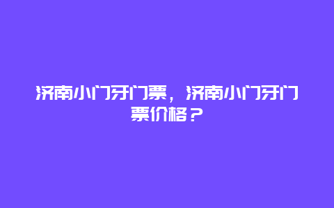 济南小门牙门票，济南小门牙门票价格？