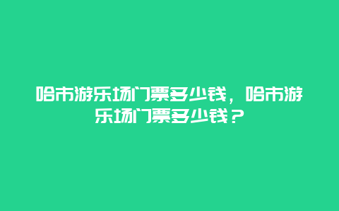 哈市游乐场门票多少钱，哈市游乐场门票多少钱？