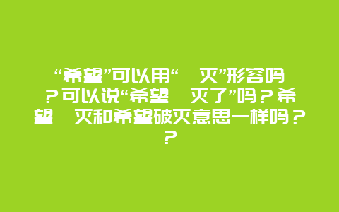 “希望”可以用“湮灭”形容吗？可以说“希望湮灭了”吗？希望湮灭和希望破灭意思一样吗？？