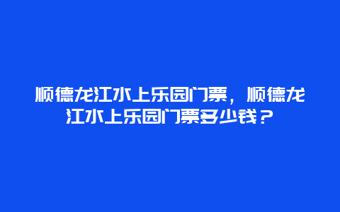 顺德龙江水上乐园门票，顺德龙江水上乐园门票多少钱？