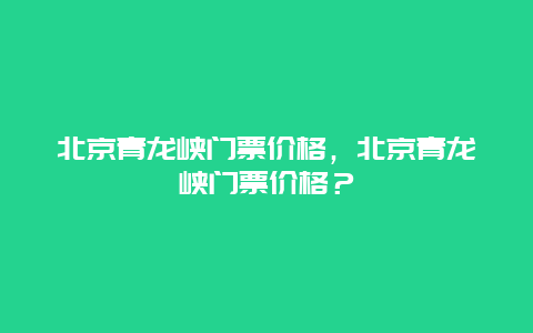 北京青龙峡门票价格，北京青龙峡门票价格？