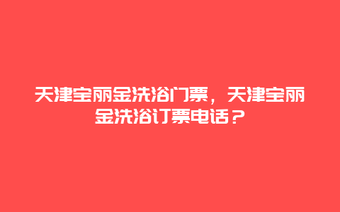 天津宝丽金洗浴门票，天津宝丽金洗浴订票电话？