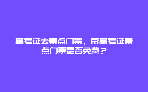 高考证去景点门票，带高考证景点门票是否免费？