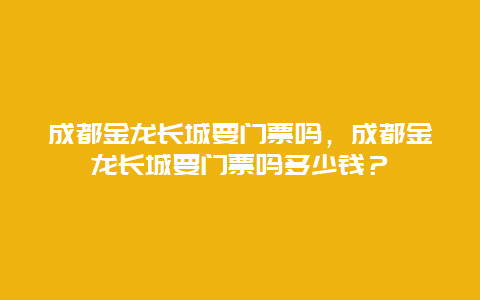 成都金龙长城要门票吗，成都金龙长城要门票吗多少钱？