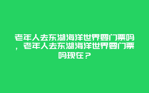 老年人去东湖海洋世界要门票吗，老年人去东湖海洋世界要门票吗现在？