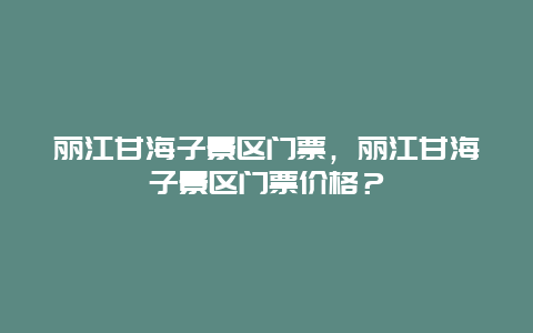 丽江甘海子景区门票，丽江甘海子景区门票价格？