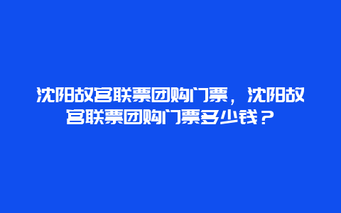 沈阳故宫联票团购门票，沈阳故宫联票团购门票多少钱？