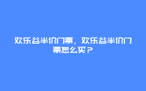 欢乐谷半价门票，欢乐谷半价门票怎么买？