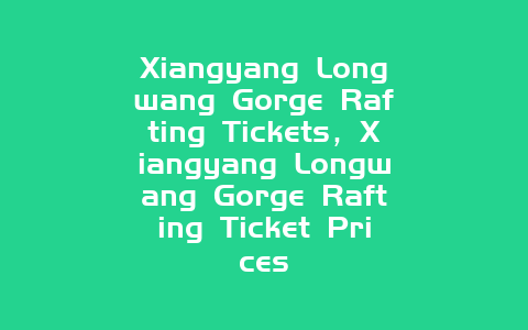 Xiangyang Longwang Gorge Rafting Tickets，Xiangyang Longwang Gorge Rafting Ticket Prices