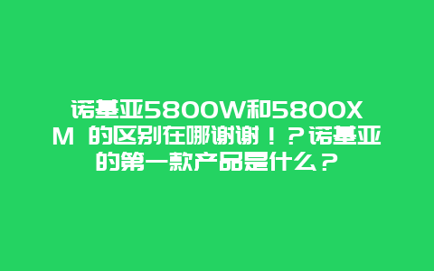 诺基亚5800W和5800XM 的区别在哪谢谢！？诺基亚的第一款产品是什么？