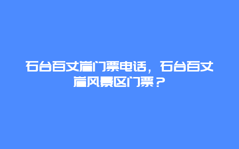 石台百丈崖门票电话，石台百丈崖风景区门票？