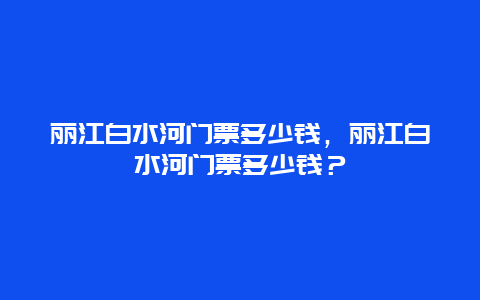 丽江白水河门票多少钱，丽江白水河门票多少钱？