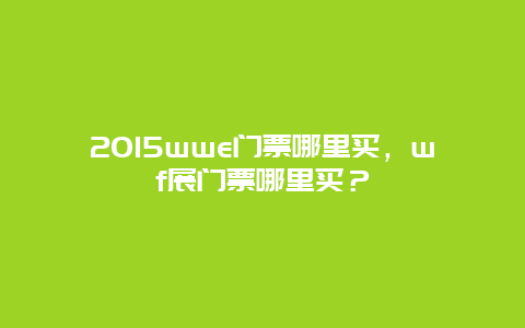 2015wwe门票哪里买，wf展门票哪里买？