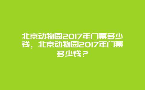 北京动物园2017年门票多少钱，北京动物园2017年门票多少钱？