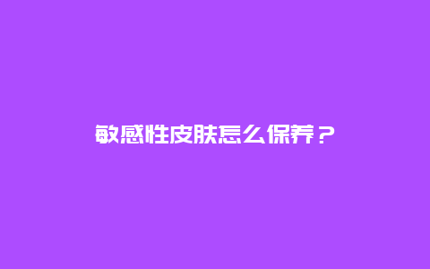 敏感性皮肤怎么保养？