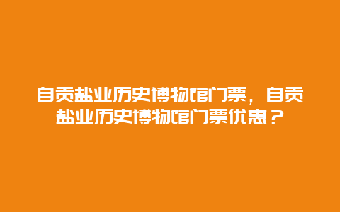 自贡盐业历史博物馆门票，自贡盐业历史博物馆门票优惠？