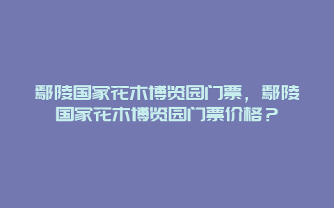 鄢陵国家花木博览园门票，鄢陵国家花木博览园门票价格？