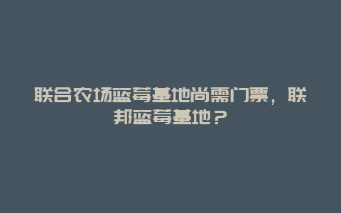 联合农场蓝莓基地尚需门票，联邦蓝莓基地？