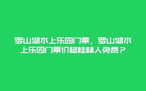 罗山湖水上乐园门票，罗山湖水上乐园门票价格桂林人免费？