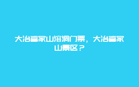 大冶富家山溶洞门票，大冶富家山景区？