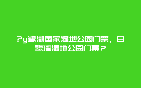 ?y鹭湖国家湿地公园门票，白鹭湾湿地公园门票？