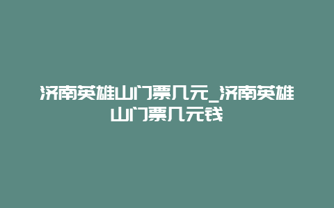 济南英雄山门票几元_济南英雄山门票几元钱