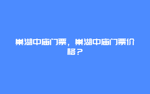 巢湖中庙门票，巢湖中庙门票价格？