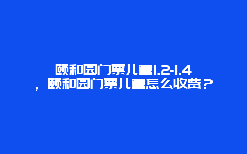 颐和园门票儿童1.2-1.4，颐和园门票儿童怎么收费？