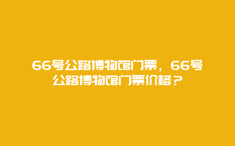 66号公路博物馆门票，66号公路博物馆门票价格？