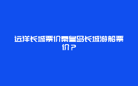 远洋长城票价秦皇岛长城游船票价？