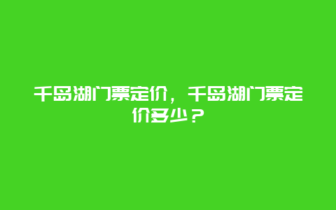 千岛湖门票定价，千岛湖门票定价多少？