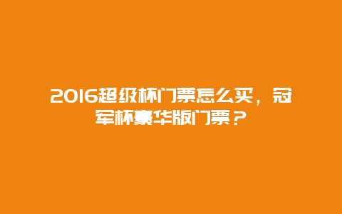 2016超级杯门票怎么买，冠军杯豪华版门票？