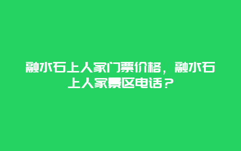 融水石上人家门票价格，融水石上人家景区电话？