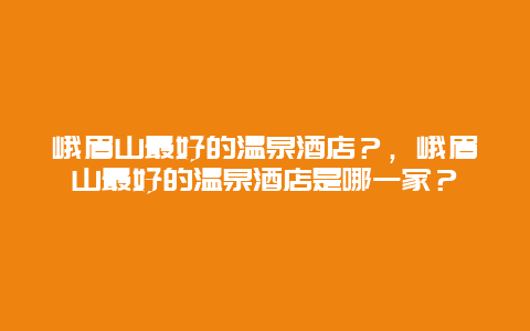 峨眉山最好的温泉酒店？，峨眉山最好的温泉酒店是哪一家？