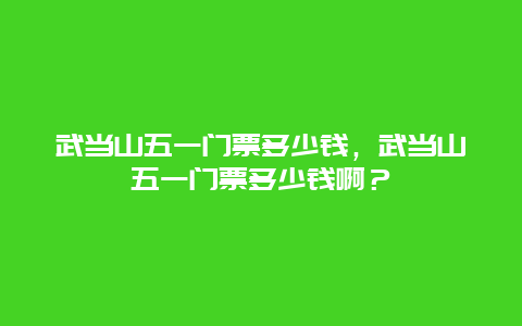 武当山五一门票多少钱，武当山五一门票多少钱啊？