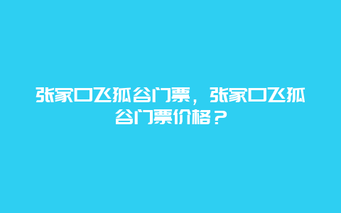 张家口飞狐谷门票，张家口飞狐谷门票价格？