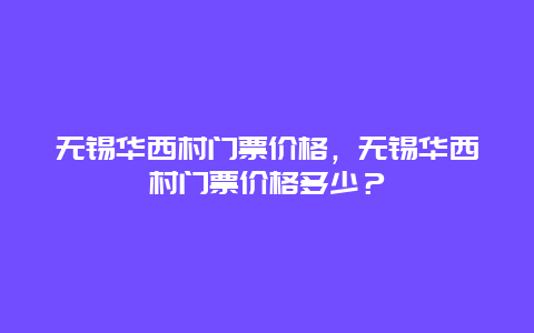 无锡华西村门票价格，无锡华西村门票价格多少？