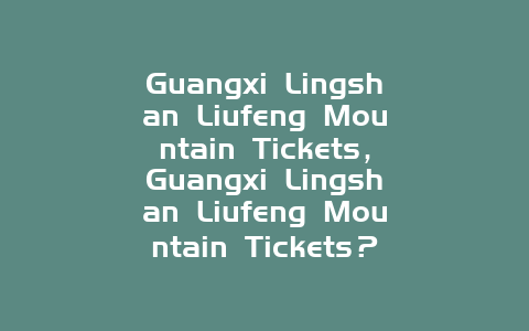 Guangxi Lingshan Liufeng Mountain Tickets，Guangxi Lingshan Liufeng Mountain Tickets？